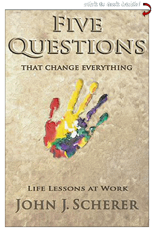 Five Questions That Change Everything: Life Lessons at Work by John Scherer